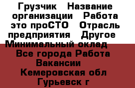 Грузчик › Название организации ­ Работа-это проСТО › Отрасль предприятия ­ Другое › Минимальный оклад ­ 1 - Все города Работа » Вакансии   . Кемеровская обл.,Гурьевск г.